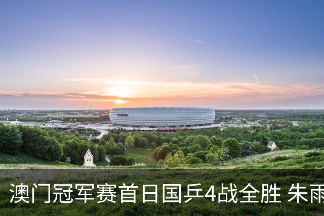 澳门冠军赛首日国乒4战全胜 朱雨玲赢复出开门红